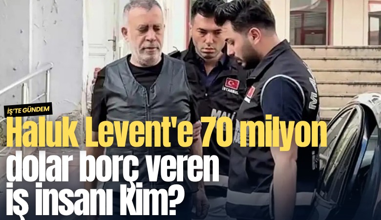 Haluk Levent'e 70 milyon dolar borç veren iş insanı kim?
