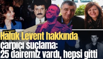 Haluk Levent hakkında çarpıcı suçlama: 25 dairemiz vardı, hepsi gitti