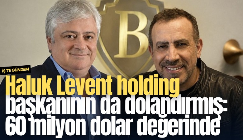 Haluk Levent holding başkanını da dolandırmış: 60 milyon dolar değerinde
