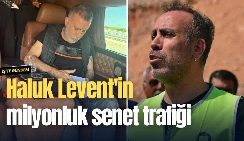Haluk Levent'in milyonluk senet trafiği