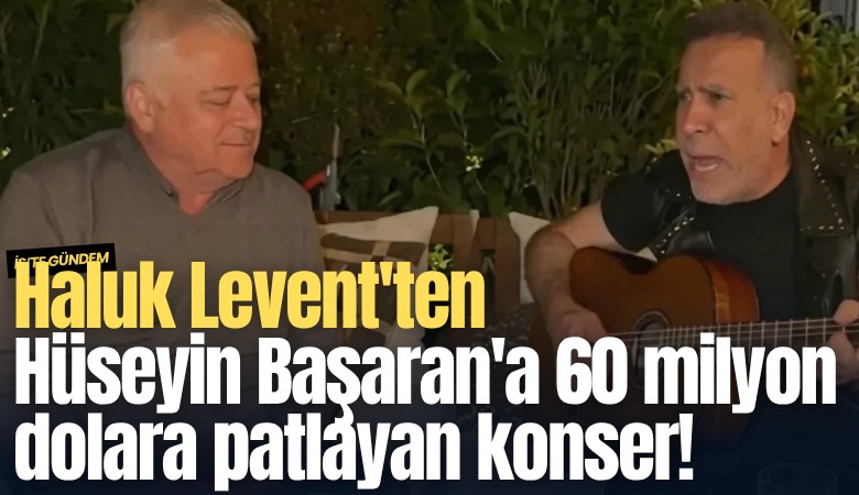 Haluk Levent'ten Hüseyin Başaran'a 60 milyon dolara patlayan konser!