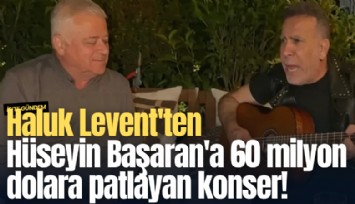 Haluk Levent'ten Hüseyin Başaran'a 60 milyon dolara patlayan konser!