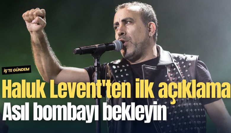 Haluk Levent'ten ilk açıklama: Asıl bombayı bekleyin