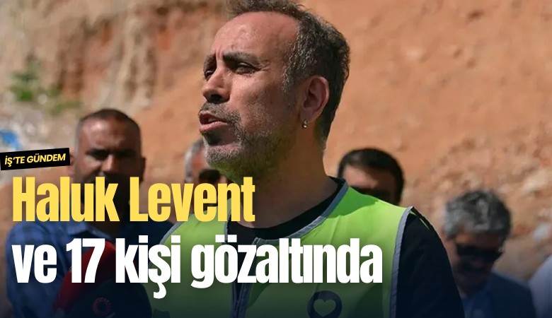Haluk Levent ve 17 kişi gözaltında