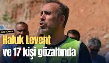Haluk Levent ve 17 kişi gözaltında