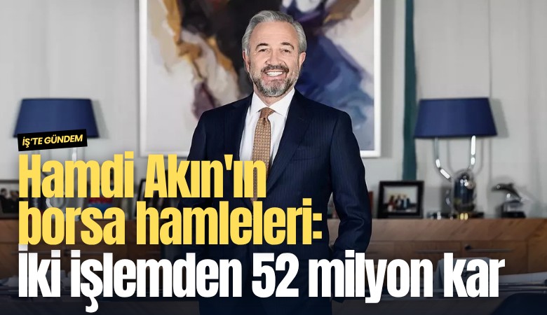 Hamdi Akın'ın borsa hamleleri: İki işlemden 52 milyon kar