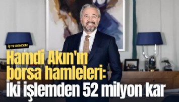 Hamdi Akın'ın borsa hamleleri: İki işlemden 52 milyon kar
