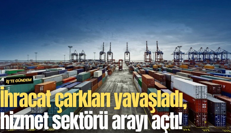 İhracat çarkları yavaşladı, hizmet sektörü arayı açtı!