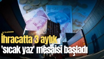 İhracatta 3 aylık 'sıcak yaz' mesaisi başladı