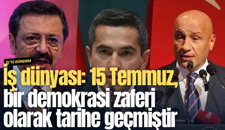 İş dünyası: 15 Temmuz, bir demokrasi zaferi olarak tarihe geçmiştir