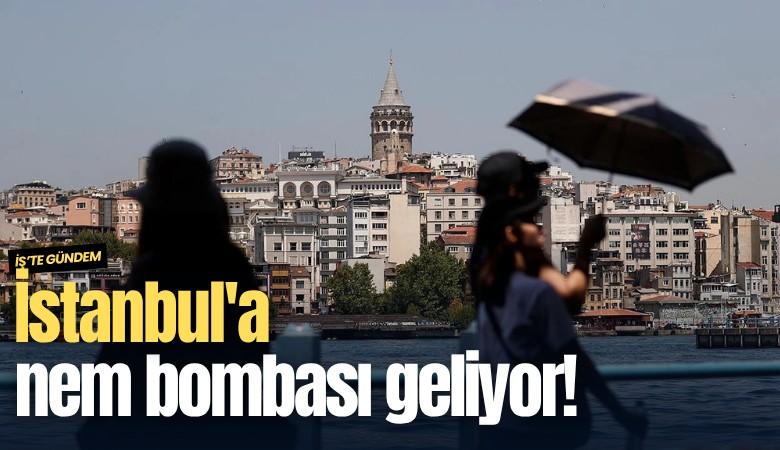 İstanbul'a nem bombası geliyor!