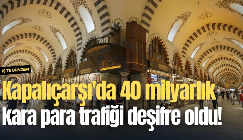 Kapalıçarşı'da 40 milyarlık kara para trafiği deşifre oldu!