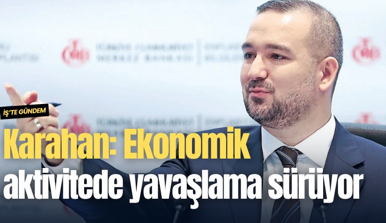 Karahan: Ekonomik aktivitede yavaşlama sürüyor
