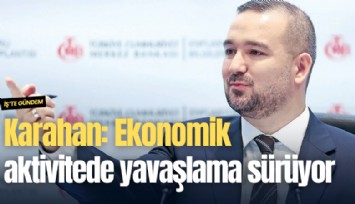 Karahan: Ekonomik aktivitede yavaşlama sürüyor