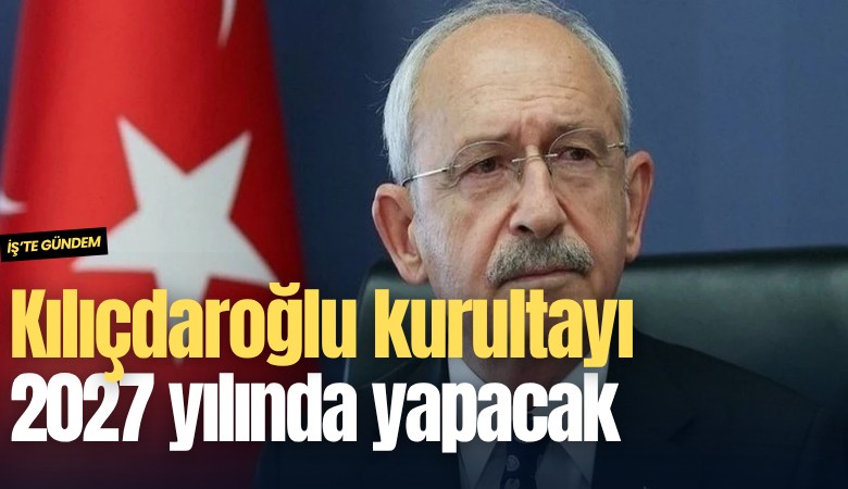 Kılıçdaroğlu kurultayı 2027 yılında yapacak