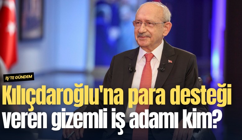 Kılıçdaroğlu'na para desteği veren gizemli iş adamı kim?