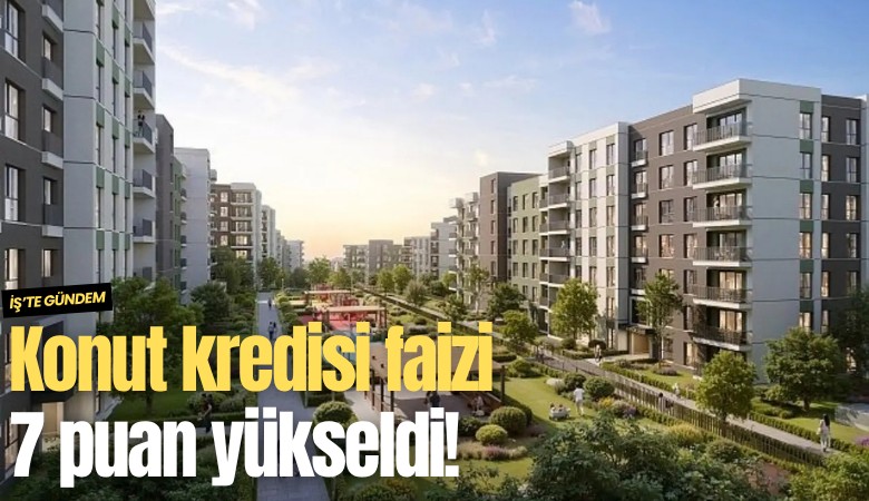 Konut kredisi faizi 7 puan yükseldi!