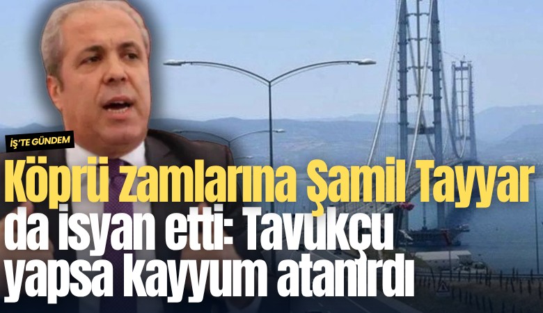 Köprü zamlarına Şamil Tayyar da isyan etti: Tavukçu yapsa kayyum atanırdı