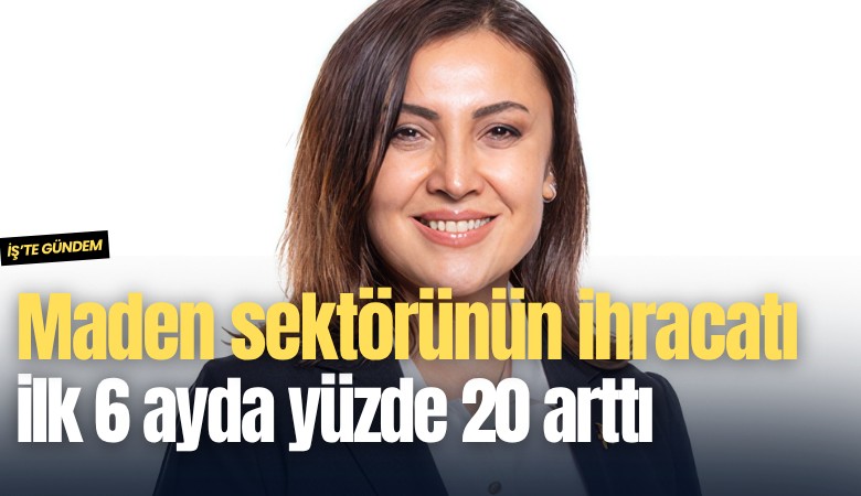 Maden sektörünün ihracatı ilk 6 ayda yüzde 20 arttı