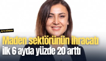 Maden sektörünün ihracatı ilk 6 ayda yüzde 20 arttı