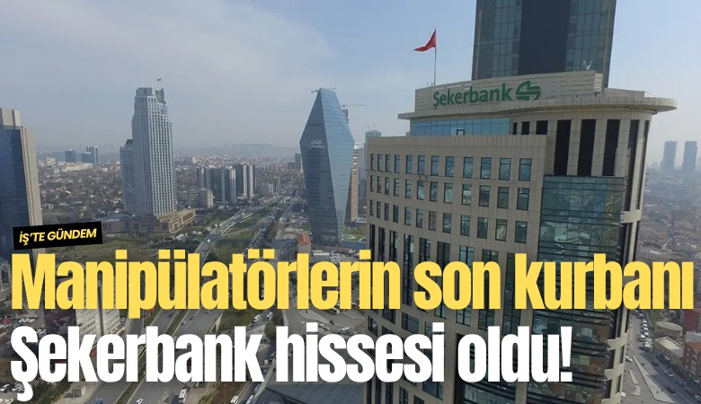 Manipülatörlerin son kurbanı Şekerbank hissesi oldu!