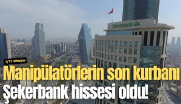 Manipülatörlerin son kurbanı Şekerbank hissesi oldu!