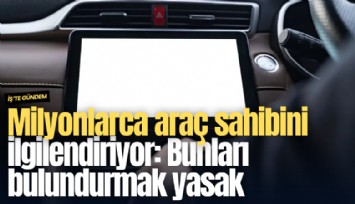 Milyonlarca araç sahibini ilgilendiriyor: Bunları bulundurmak yasak