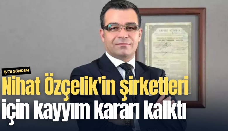 Nihat Özçelik'in şirketleri için kayyım kararı kalktı