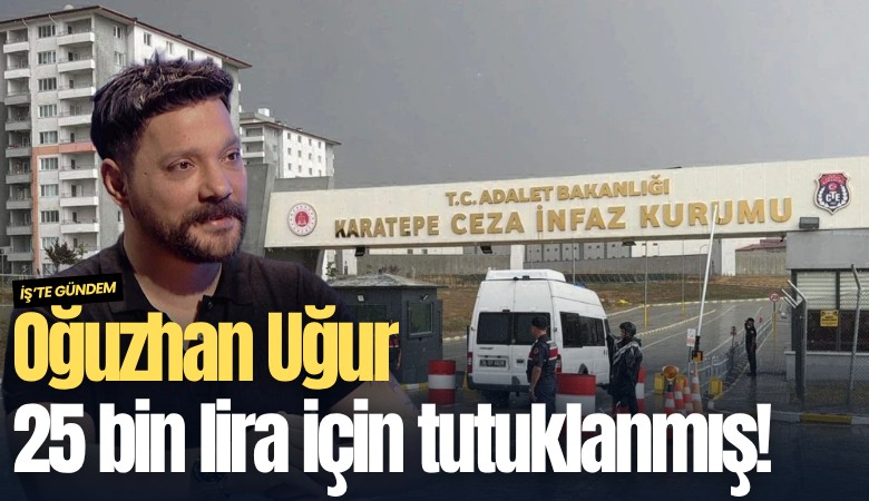 Oğuzhan Uğur 25 bin lira için tutuklanmış!