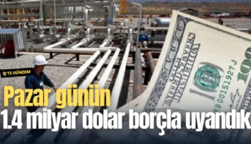 Pazar gününe 1.4 milyar dolar borçla uyandık
