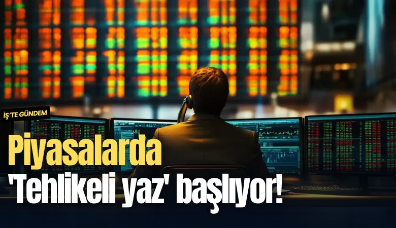 Piyasalarda 'Tehlikeli yaz' başlıyor!