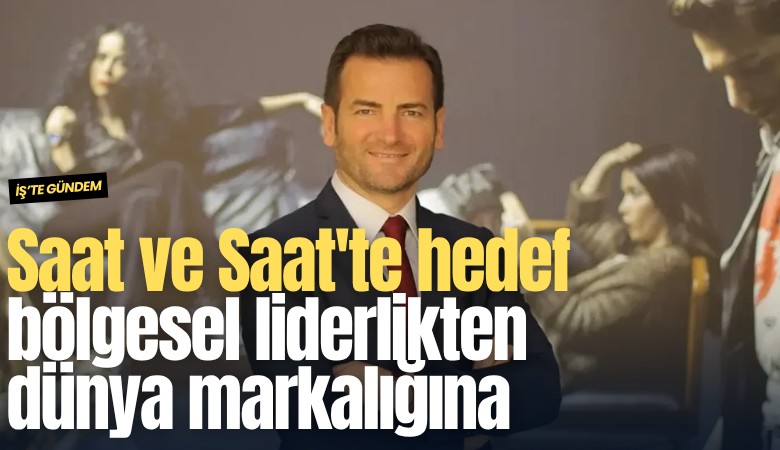 Saat ve Saat'te hedef bölgesel liderlikten dünya markalığına