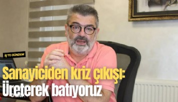 Sanayiciden kriz çıkışı: Üreterek batıyoruz