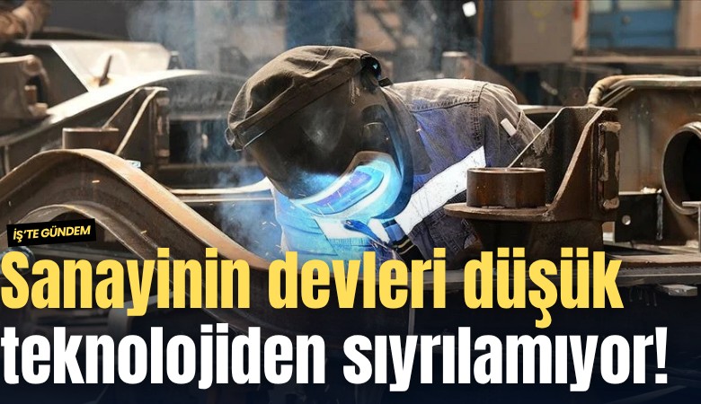 Sanayinin devleri düşük teknolojiden sıyrılamıyor!