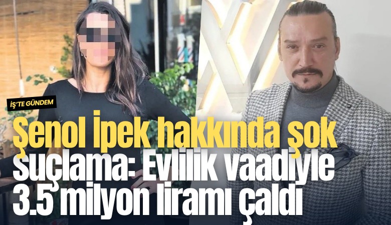 Şenol İpek hakkında şok suçlama: Evlilik vaadiyle 3.5 milyon liramı çaldı