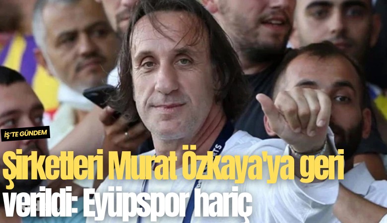 Şirketleri Murat Özkaya'ya geri verildi: Eyüpspor hariç