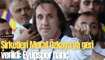 Şirketleri Murat Özkaya'ya geri verildi: Eyüpspor hariç