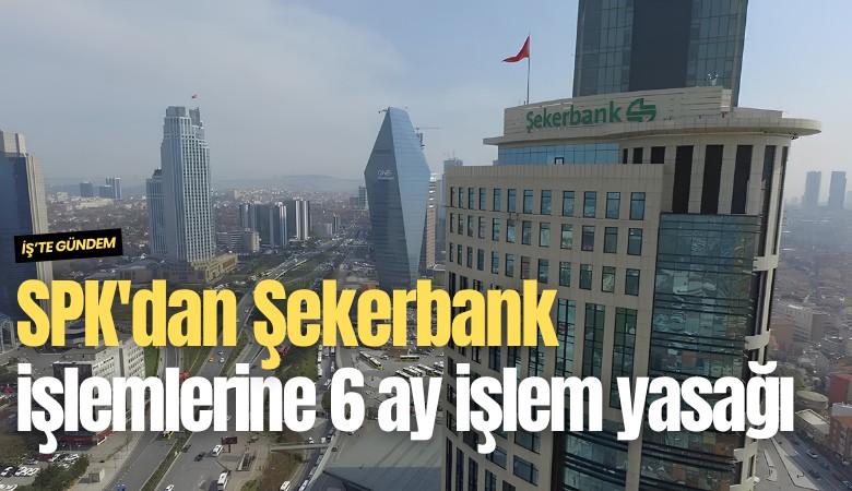 SPK'dan Şekerbank işlemlerine 6 ay işlem yasağı