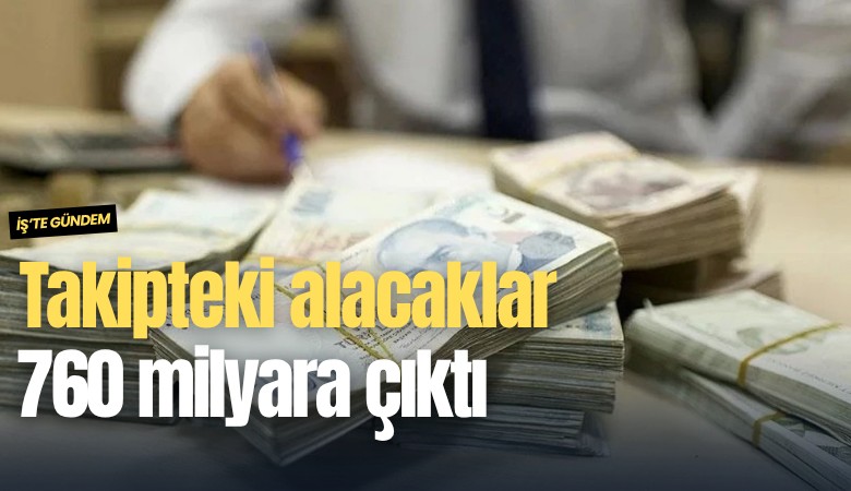 Takipteki alacaklar 760 milyara çıktı