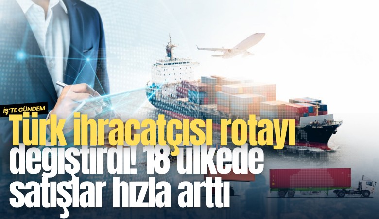 Türk ihracatçısı rotayı değiştirdi! 18 ülkede satışlar hızla arttı