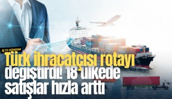 Türk ihracatçısı rotayı değiştirdi! 18 ülkede satışlar hızla arttı