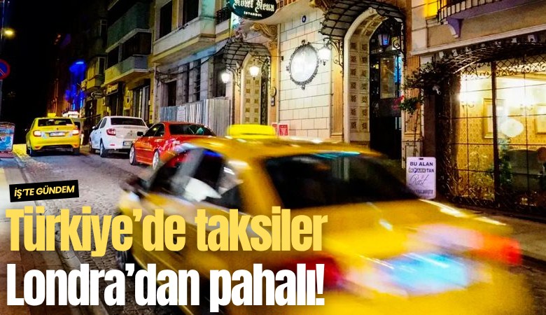 Türkiye’de taksiler Londra’dan pahalı!
