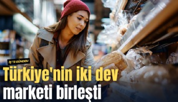 Türkiye'nin iki dev marketi birleşti