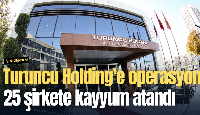 Turuncu Holding'e operasyon: 25 şirkete kayyum atandı