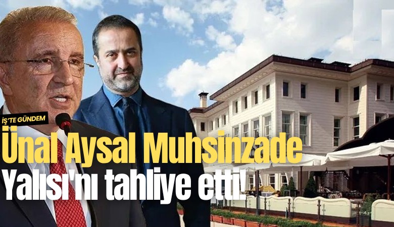 Ünal Aysal Muhsinzade Yalısı'nı tahliye etti!