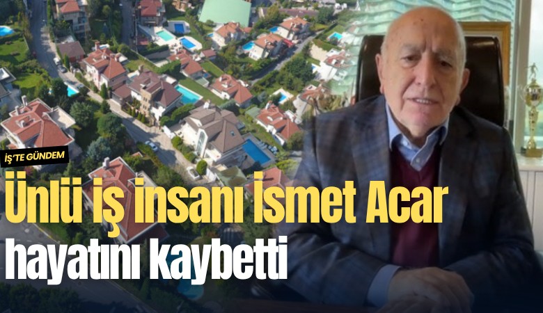 Ünlü iş insanı İsmet Acar hayatını kaybetti