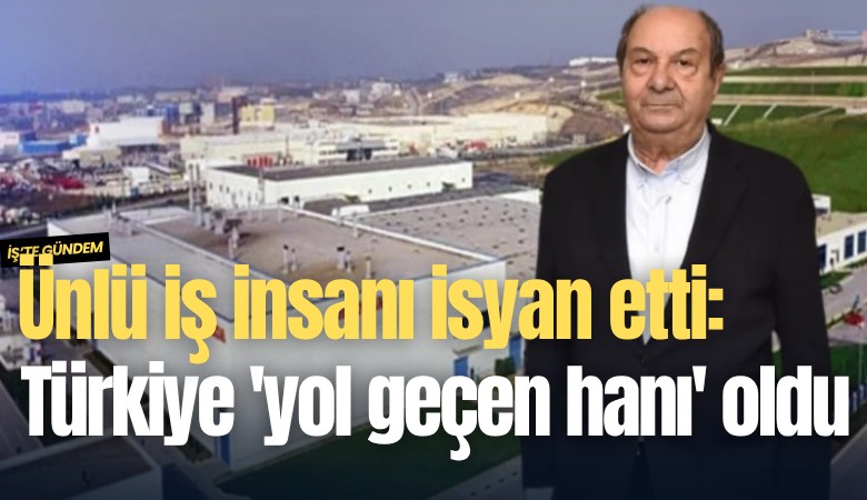 Ünlü iş insanı isyan etti: Türkiye 'yol geçen hanı' oldu