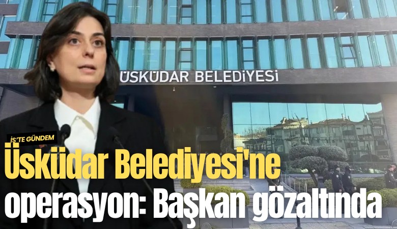 Üsküdar Belediyesi'ne operasyon: Başkan Sinem Dedetaş gözaltına alındı