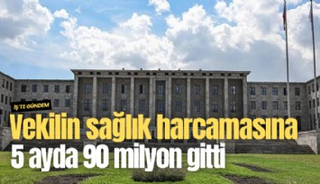Vekilin sağlık harcamasına 5 ayda 90 milyon gitti