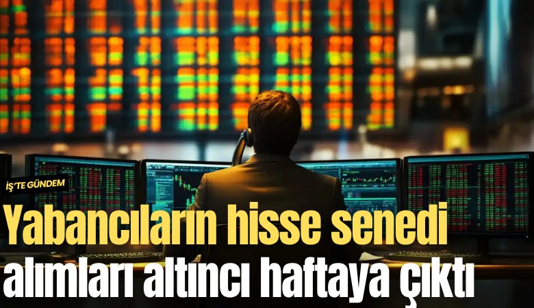 Yabancıların hisse senedi alımları altıncı haftaya çıktı